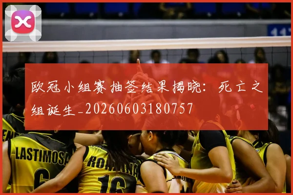 欧冠小组赛抽签结果揭晓：死亡之组诞生_20260603180757