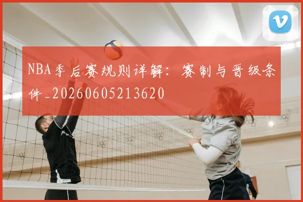 NBA季后赛规则详解：赛制与晋级条件_20260605213620