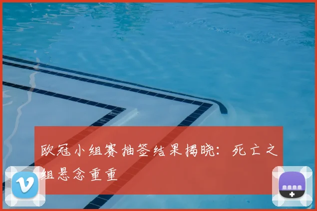 欧冠小组赛抽签结果揭晓:死亡之组悬念重重