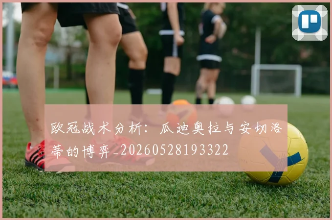 欧冠战术分析：瓜迪奥拉与安切洛蒂的博弈_20260528193322