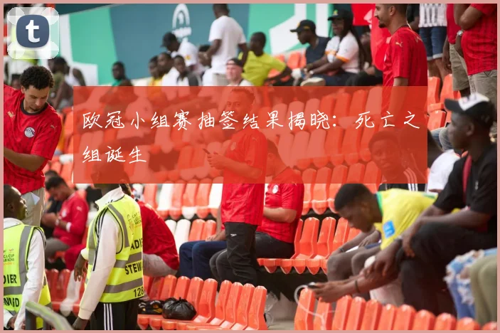 欧冠小组赛抽签结果揭晓：死亡之组诞生