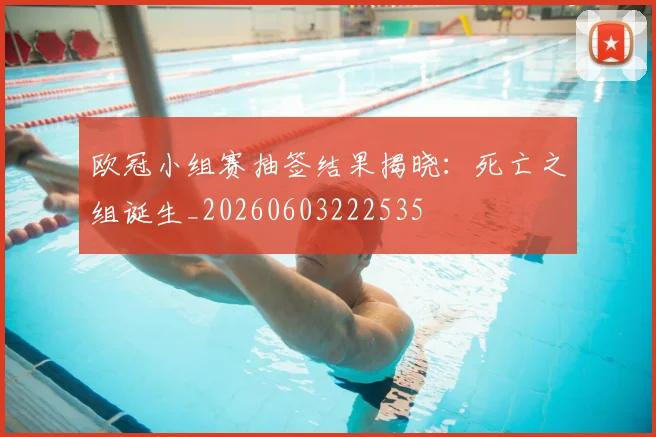 欧冠小组赛抽签结果揭晓：死亡之组诞生_20260603222535
