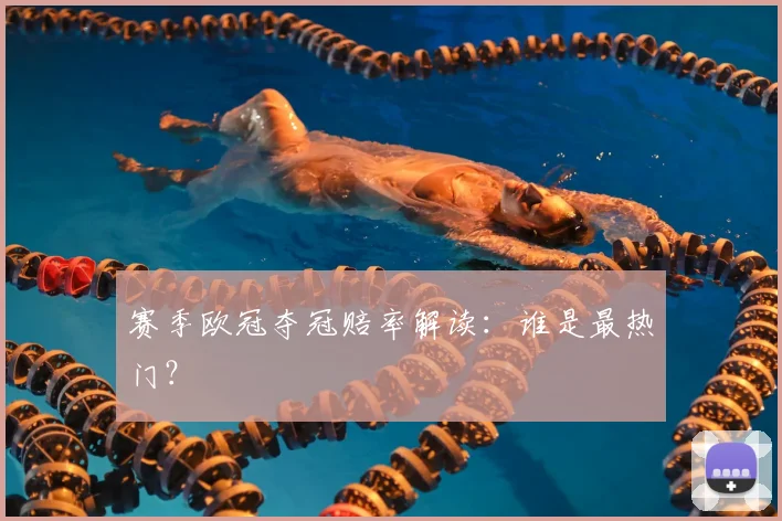 赛季欧冠夺冠赔率解读:谁是最热门?